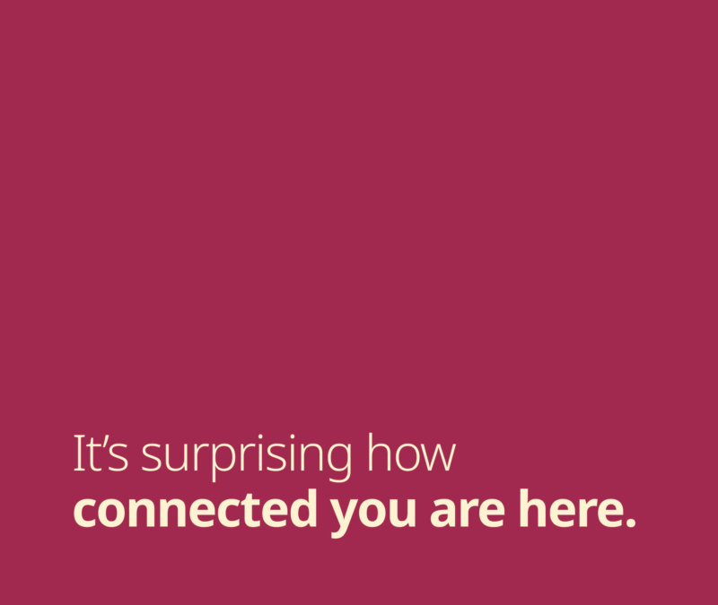 Text on a burgundy background reading, “It’s surprising how connected you are here.”